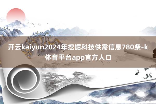 开云kaiyun2024年挖掘科技供需信息780条-k体育平台app官方人口