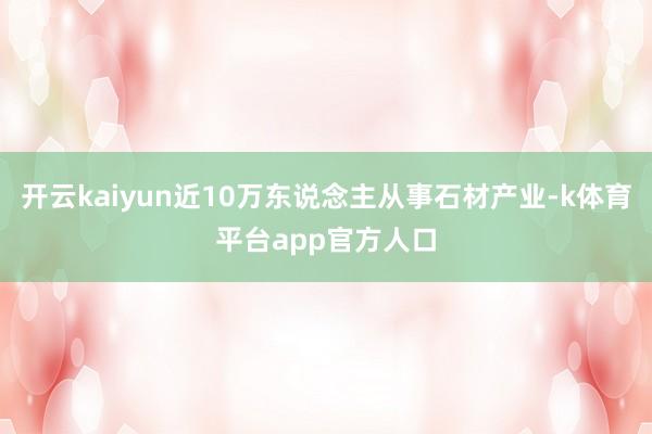 开云kaiyun近10万东说念主从事石材产业-k体育平台app官方人口