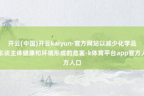 开云(中国)开云kaiyun·官方网站以减少化学品对东谈主体健康和环境形成的危害-k体育平台app官方人口