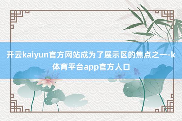 开云kaiyun官方网站成为了展示区的焦点之一-k体育平台app官方人口