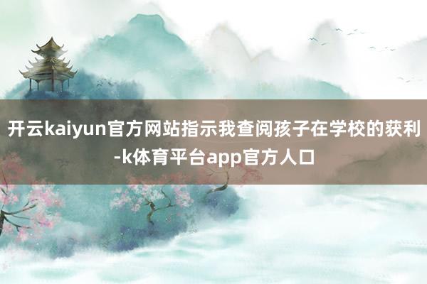 开云kaiyun官方网站指示我查阅孩子在学校的获利-k体育平台app官方人口