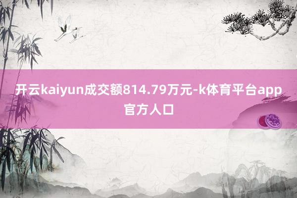 开云kaiyun成交额814.79万元-k体育平台app官方人口
