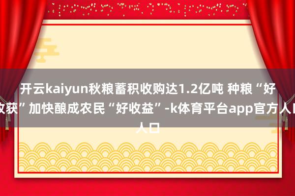 开云kaiyun秋粮蓄积收购达1.2亿吨 种粮“好收获”加快酿成农民“好收益”-k体育平台app官方人口