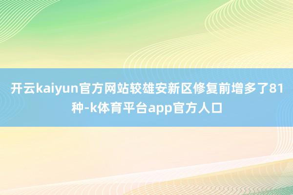开云kaiyun官方网站较雄安新区修复前增多了81种-k体育平台app官方人口