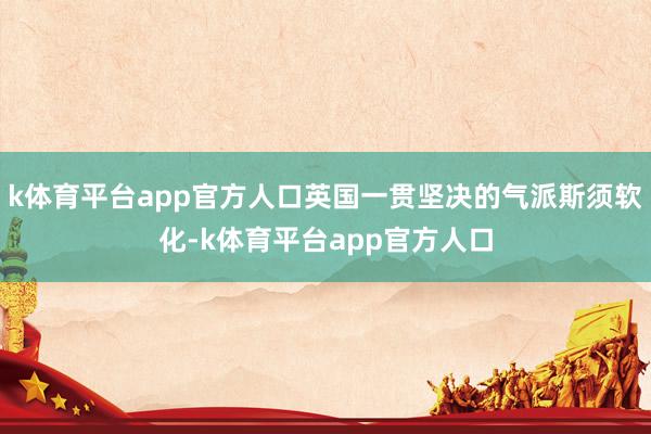 k体育平台app官方人口英国一贯坚决的气派斯须软化-k体育平台app官方人口