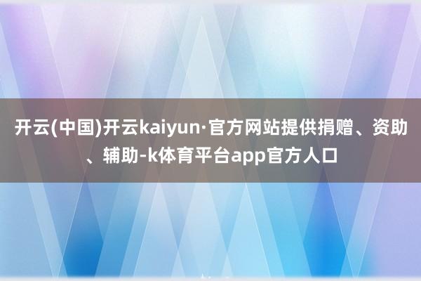 开云(中国)开云kaiyun·官方网站提供捐赠、资助、辅助-k体育平台app官方人口