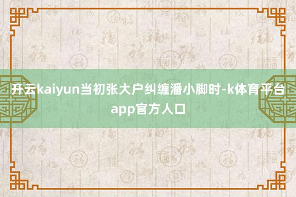 开云kaiyun当初张大户纠缠潘小脚时-k体育平台app官方人口