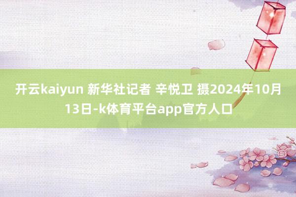 开云kaiyun 新华社记者 辛悦卫 摄2024年10月13日-k体育平台app官方人口