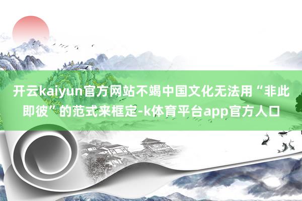 开云kaiyun官方网站不竭中国文化无法用“非此即彼”的范式来框定-k体育平台app官方人口