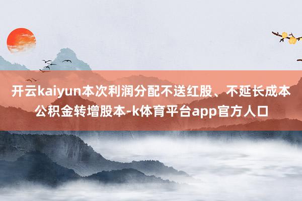 开云kaiyun本次利润分配不送红股、不延长成本公积金转增股本-k体育平台app官方人口