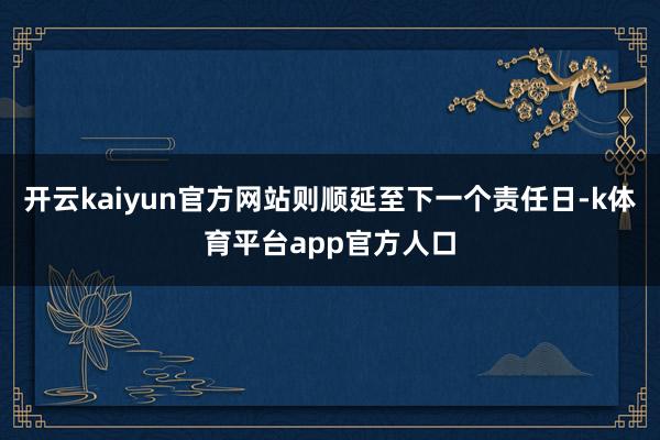 开云kaiyun官方网站则顺延至下一个责任日-k体育平台app官方人口