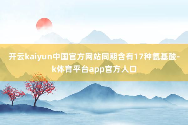 开云kaiyun中国官方网站同期含有17种氨基酸-k体育平台app官方人口