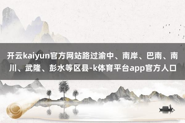 开云kaiyun官方网站路过渝中、南岸、巴南、南川、武隆、彭水等区县-k体育平台app官方人口