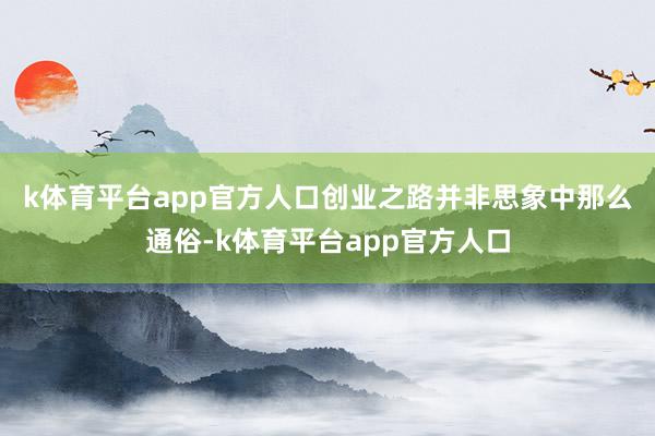k体育平台app官方人口　　创业之路并非思象中那么通俗-k体育平台app官方人口