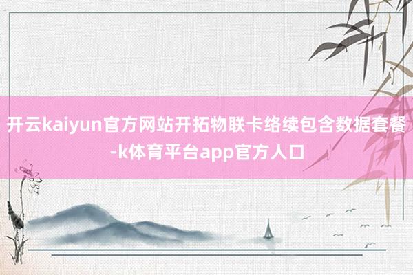 开云kaiyun官方网站开拓物联卡络续包含数据套餐-k体育平台app官方人口