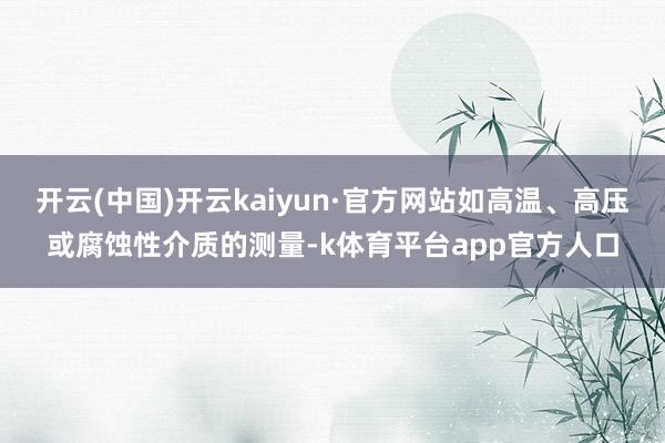开云(中国)开云kaiyun·官方网站如高温、高压或腐蚀性介质的测量-k体育平台app官方人口