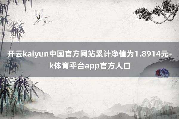 开云kaiyun中国官方网站累计净值为1.8914元-k体育平台app官方人口