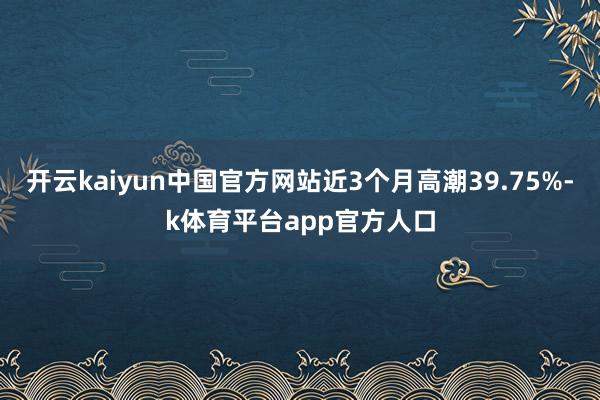 开云kaiyun中国官方网站近3个月高潮39.75%-k体育平台app官方人口