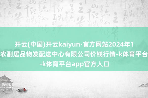 开云(中国)开云kaiyun·官方网站2024年12月19日南京农副居品物发配送中心有限公司价钱行情-k体育平台app官方人口