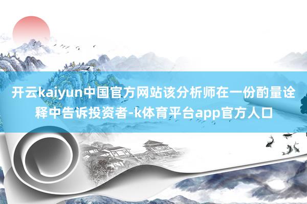 开云kaiyun中国官方网站该分析师在一份酌量诠释中告诉投资者-k体育平台app官方人口