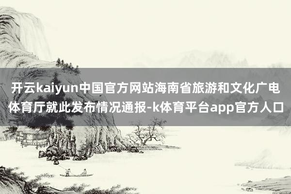 开云kaiyun中国官方网站海南省旅游和文化广电体育厅就此发布情况通报-k体育平台app官方人口