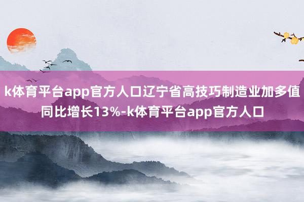 k体育平台app官方人口辽宁省高技巧制造业加多值同比增长13%-k体育平台app官方人口