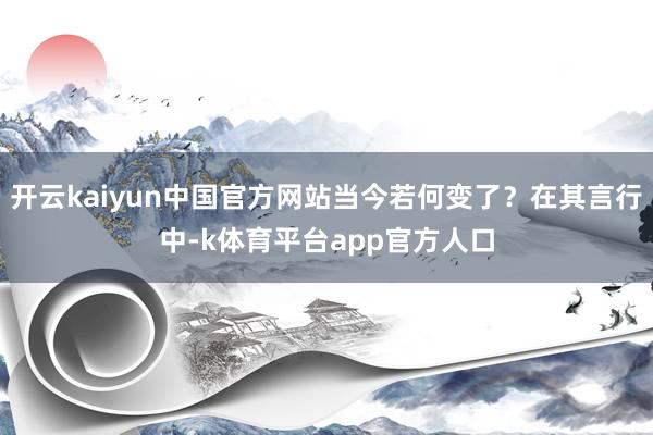 开云kaiyun中国官方网站当今若何变了？在其言行中-k体育平台app官方人口