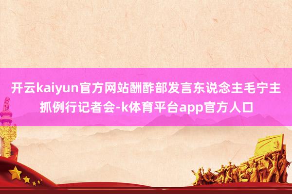 开云kaiyun官方网站酬酢部发言东说念主毛宁主抓例行记者会-k体育平台app官方人口