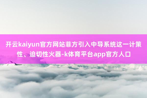 开云kaiyun官方网站菲方引入中导系统这一计策性、迫切性火器-k体育平台app官方人口