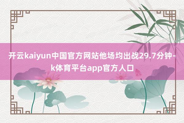 开云kaiyun中国官方网站他场均出战29.7分钟-k体育平台app官方人口