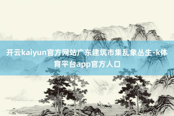 开云kaiyun官方网站广东建筑市集乱象丛生-k体育平台app官方人口