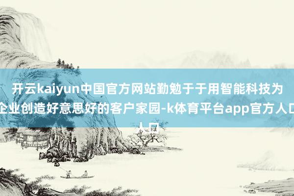 开云kaiyun中国官方网站勤勉于于用智能科技为企业创造好意思好的客户家园-k体育平台app官方人口