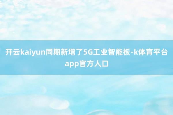 开云kaiyun同期新增了5G工业智能板-k体育平台app官方人口