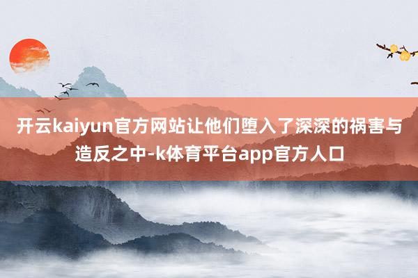 开云kaiyun官方网站让他们堕入了深深的祸害与造反之中-k体育平台app官方人口