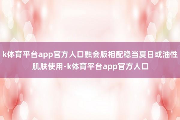 k体育平台app官方人口融会版相配稳当夏日或油性肌肤使用-k体育平台app官方人口