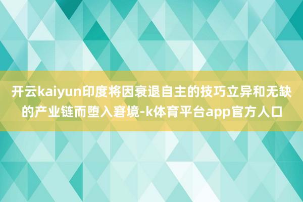 开云kaiyun印度将因衰退自主的技巧立异和无缺的产业链而堕入窘境-k体育平台app官方人口