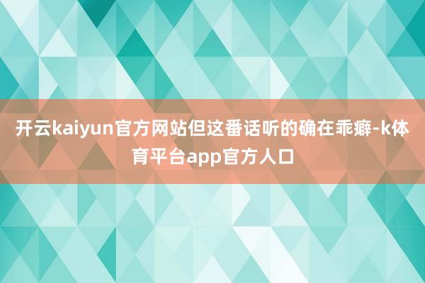 开云kaiyun官方网站但这番话听的确在乖癖-k体育平台app官方人口