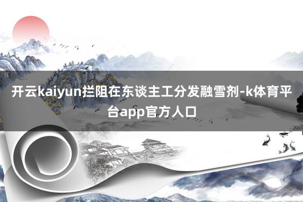 开云kaiyun拦阻在东谈主工分发融雪剂-k体育平台app官方人口