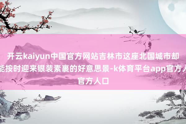 开云kaiyun中国官方网站吉林市这座北国城市却未能按时迎来银装素裹的好意思景-k体育平台app官方人口