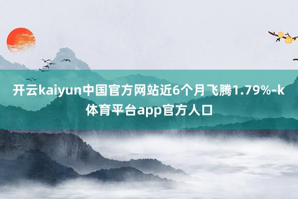 开云kaiyun中国官方网站近6个月飞腾1.79%-k体育平台app官方人口