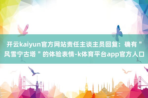 开云kaiyun官方网站责任主谈主员回复：确有＂风雪宁古塔＂的体验表情-k体育平台app官方人口