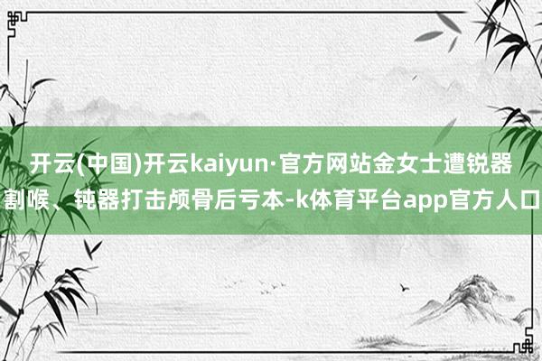 开云(中国)开云kaiyun·官方网站金女士遭锐器割喉、钝器打击颅骨后亏本-k体育平台app官方人口