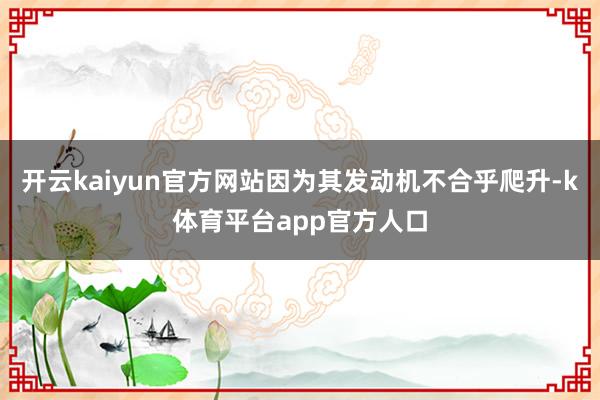 开云kaiyun官方网站因为其发动机不合乎爬升-k体育平台app官方人口