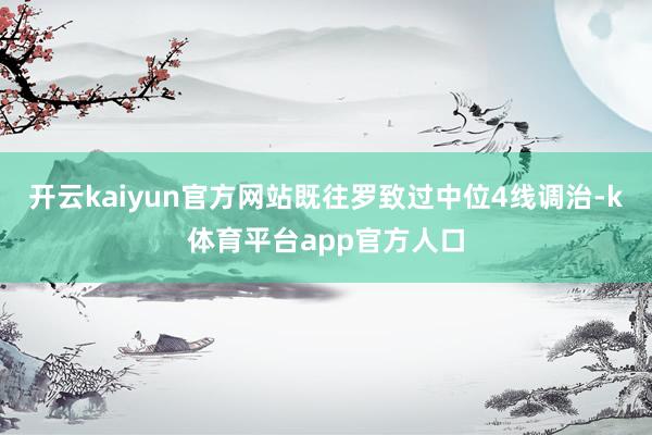 开云kaiyun官方网站既往罗致过中位4线调治-k体育平台app官方人口
