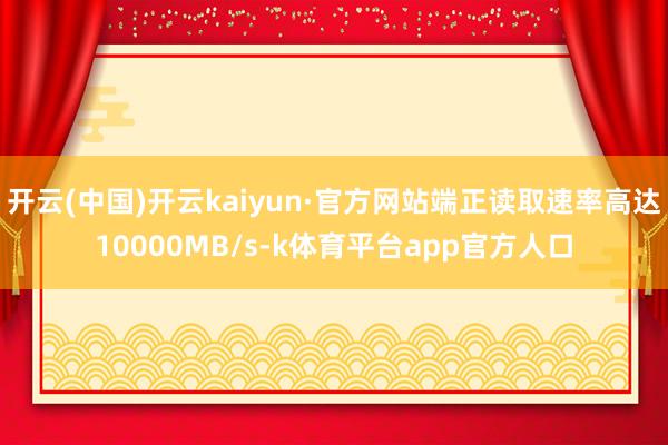 开云(中国)开云kaiyun·官方网站端正读取速率高达10000MB/s-k体育平台app官方人口