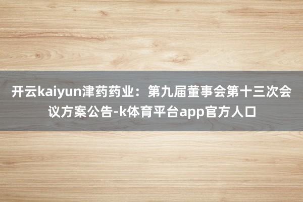 开云kaiyun津药药业：第九届董事会第十三次会议方案公告-k体育平台app官方人口