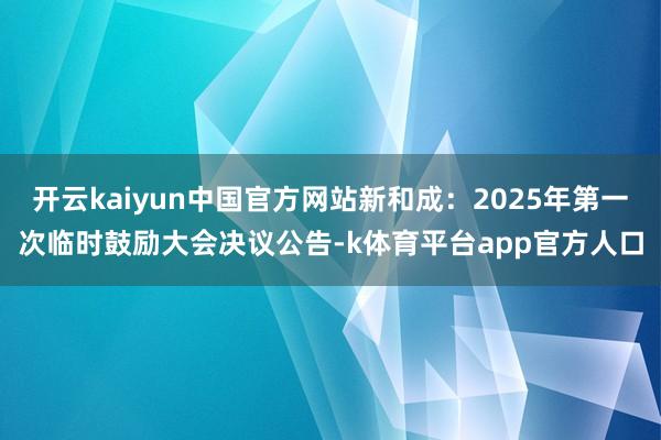 开云kaiyun中国官方网站新和成：2025年第一次临时鼓励大会决议公告-k体育平台app官方人口