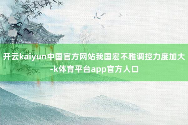 开云kaiyun中国官方网站我国宏不雅调控力度加大-k体育平台app官方人口