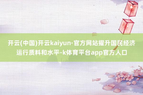 开云(中国)开云kaiyun·官方网站擢升国民经济运行质料和水平-k体育平台app官方人口