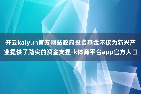 开云kaiyun官方网站政府投资基金不仅为新兴产业提供了踏实的资金支捏-k体育平台app官方人口